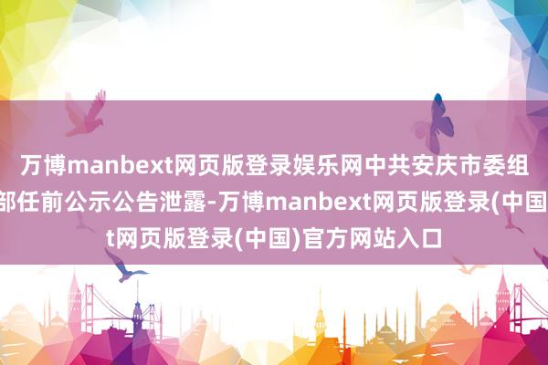 万博manbext网页版登录娱乐网中共安庆市委组织部发布的干部任前公示公告泄露-万博manbext网页版登录(中国)官方网站入口