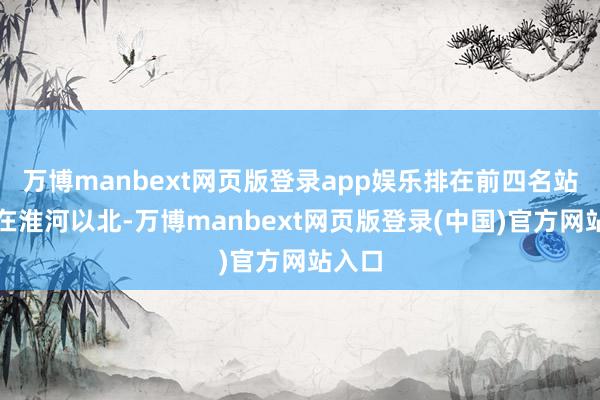 万博manbext网页版登录app娱乐排在前四名站点均在淮河以北-万博manbext网页版登录(中国)官方网站入口