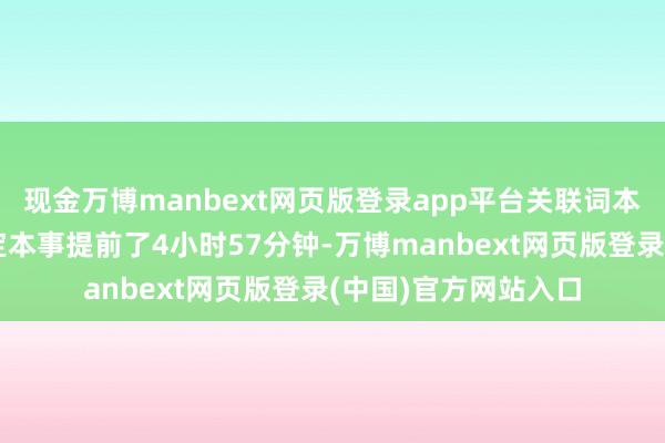 现金万博manbext网页版登录app平台关联词本色腾飞本事却比预定本事提前了4小时57分钟-万博manbext网页版登录(中国)官方网站入口