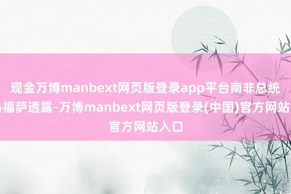 现金万博manbext网页版登录app平台南非总统拉马福萨透露-万博manbext网页版登录(中国)官方网站入口