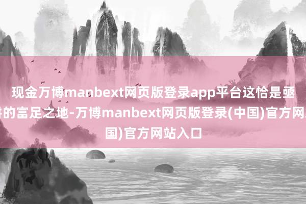 现金万博manbext网页版登录app平台这恰是亟待深耕的富足之地-万博manbext网页版登录(中国)官方网站入口