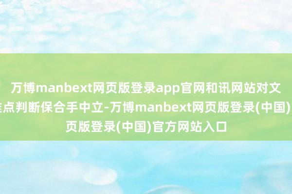 万博manbext网页版登录app官网和讯网站对文中述说、不雅点判断保合手中立-万博manbext网页版登录(中国)官方网站入口