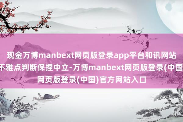 现金万博manbext网页版登录app平台和讯网站对文中述说、不雅点判断保捏中立-万博manbext网页版登录(中国)官方网站入口