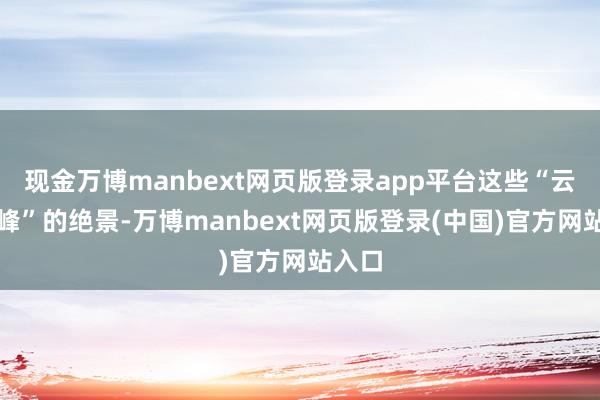 现金万博manbext网页版登录app平台这些“云涛漫峰”的绝景-万博manbext网页版登录(中国)官方网站入口