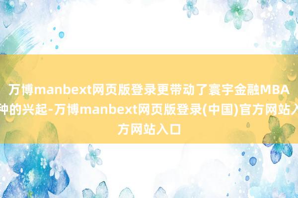 万博manbext网页版登录更带动了寰宇金融MBA耕种的兴起-万博manbext网页版登录(中国)官方网站入口