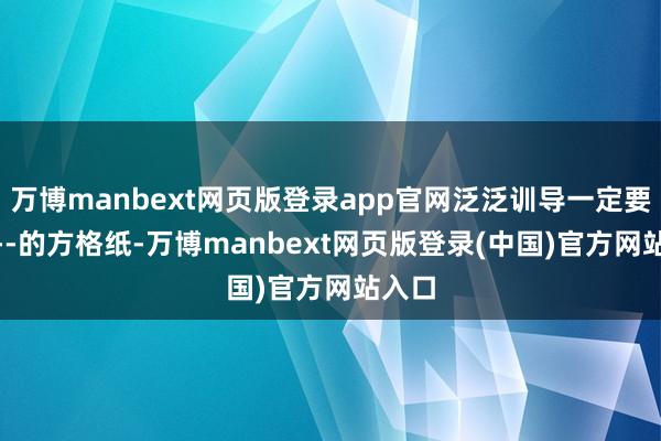 万博manbext网页版登录app官网泛泛训导一定要用----的方格纸-万博manbext网页版登录(中国)官方网站入口