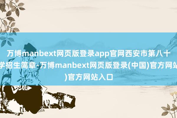 万博manbext网页版登录app官网西安市第八十五中学招生简章-万博manbext网页版登录(中国)官方网站入口