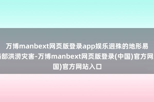 万博manbext网页版登录app娱乐迥殊的地形易酿成局部洪涝灾害-万博manbext网页版登录(中国)官方网站入口