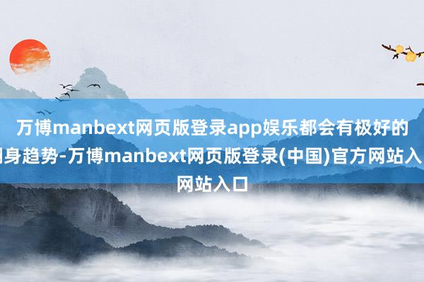 万博manbext网页版登录app娱乐都会有极好的翻身趋势-万博manbext网页版登录(中国)官方网站入口
