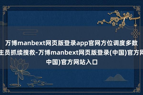 万博manbext网页版登录app官网方位调度多数东说念主员抓续搜救-万博manbext网页版登录(中国)官方网站入口