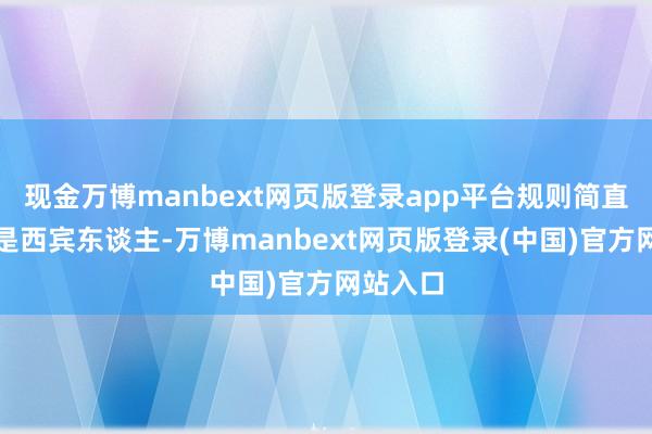 现金万博manbext网页版登录app平台规则简直拦住的是西宾东谈主-万博manbext网页版登录(中国)官方网站入口