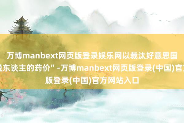 万博manbext网页版登录娱乐网以裁汰好意思国患者和征税东谈主的药价”-万博manbext网页版登录(中国)官方网站入口