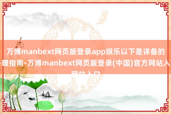 万博manbext网页版登录app娱乐以下是详备的办理指南-万博manbext网页版登录(中国)官方网站入口
