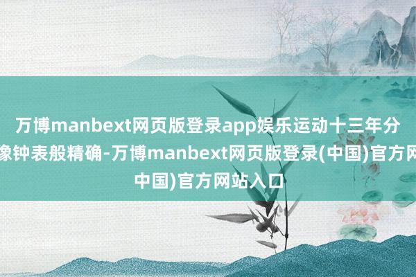 万博manbext网页版登录app娱乐运动十三年分成记载像钟表般精确-万博manbext网页版登录(中国)官方网站入口