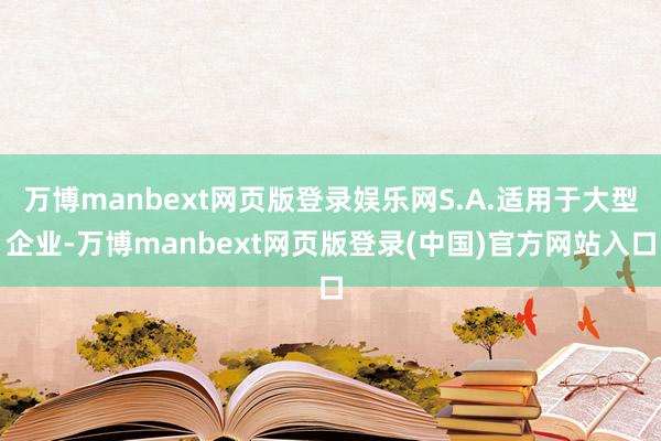 万博manbext网页版登录娱乐网S.A.适用于大型企业-万博manbext网页版登录(中国)官方网站入口