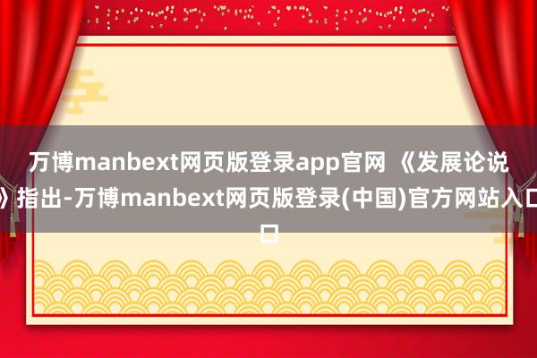 万博manbext网页版登录app官网 《发展论说》指出-万博manbext网页版登录(中国)官方网站入口