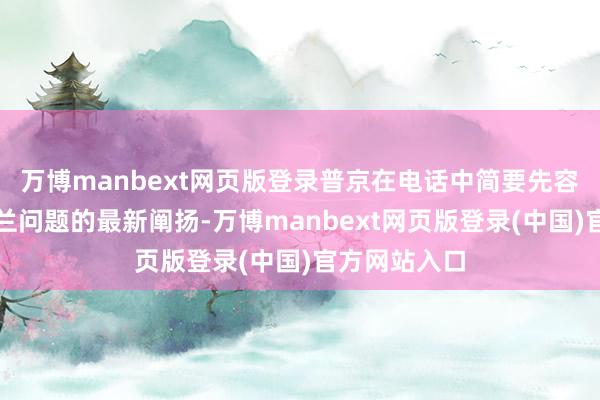 万博manbext网页版登录普京在电话中简要先容了联系乌克兰问题的最新阐扬-万博manbext网页版登录(中国)官方网站入口