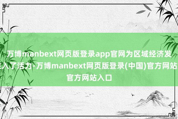 万博manbext网页版登录app官网为区域经济发展注入了活力-万博manbext网页版登录(中国)官方网站入口