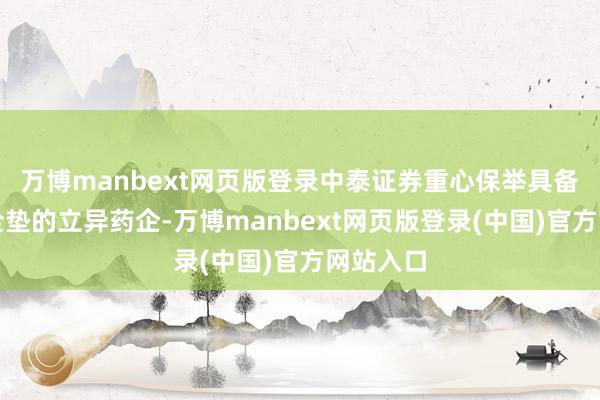 万博manbext网页版登录中泰证券重心保举具备塌实安全垫的立异药企-万博manbext网页版登录(中国)官方网站入口