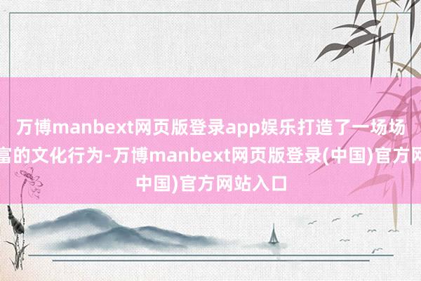 万博manbext网页版登录app娱乐打造了一场场推行丰富的文化行为-万博manbext网页版登录(中国)官方网站入口