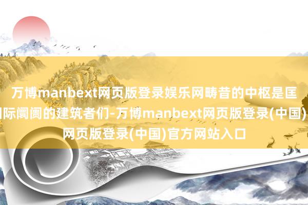 万博manbext网页版登录娱乐网畴昔的中枢是匡助中国面向国际阛阓的建筑者们-万博manbext网页版登录(中国)官方网站入口