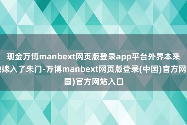 现金万博manbext网页版登录app平台外界本来以为她嫁入了朱门-万博manbext网页版登录(中国)官方网站入口