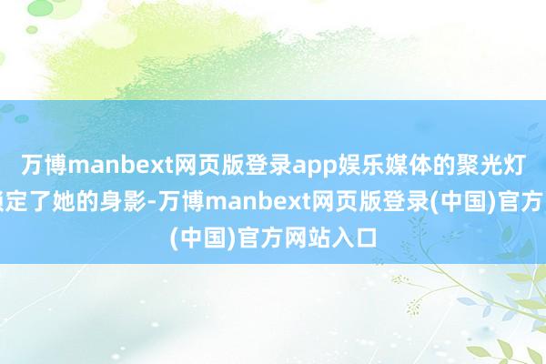 万博manbext网页版登录app娱乐媒体的聚光灯紧紧地锁定了她的身影-万博manbext网页版登录(中国)官方网站入口