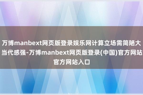 万博manbext网页版登录娱乐网计算立场需简陋大气、当代感强-万博manbext网页版登录(中国)官方网站入口