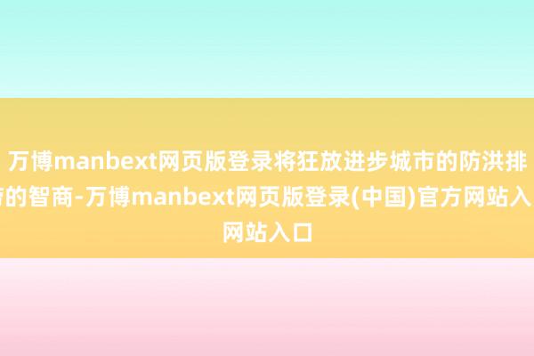 万博manbext网页版登录将狂放进步城市的防洪排涝的智商-万博manbext网页版登录(中国)官方网站入口