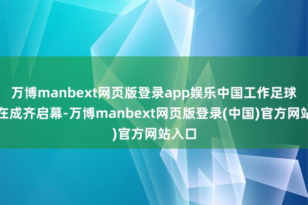万博manbext网页版登录app娱乐中国工作足球联赛在成齐启幕-万博manbext网页版登录(中国)官方网站入口