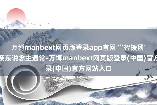 万博manbext网页版登录app官网“‘智援团’成员就像亲东说念主通常-万博manbext网页版登录(中国)官方网站入口