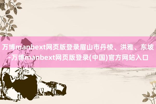 万博manbext网页版登录眉山市丹棱、洪雅、东坡-万博manbext网页版登录(中国)官方网站入口