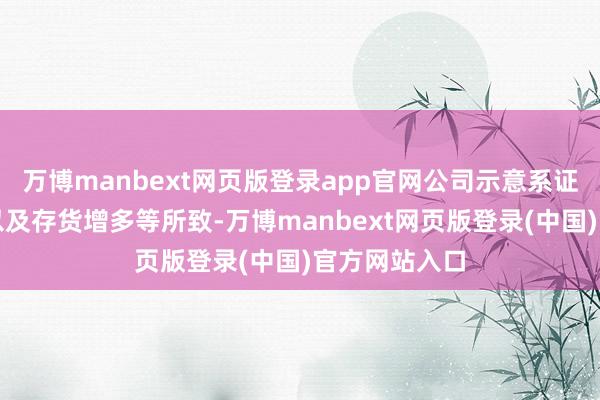 万博manbext网页版登录app官网公司示意系证据期内耗损以及存货增多等所致-万博manbext网页版登录(中国)官方网站入口