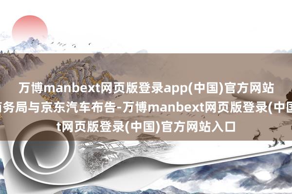 万博manbext网页版登录app(中国)官方网站深圳市宝安区商务局与京东汽车布告-万博manbext网页版登录(中国)官方网站入口
