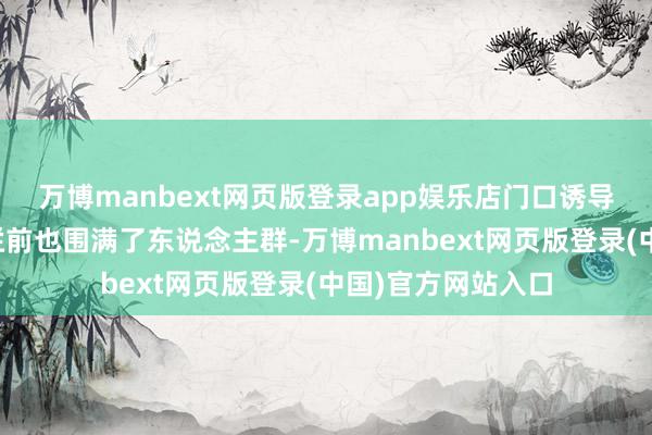 万博manbext网页版登录app娱乐店门口诱导的七夕收尾公告栏前也围满了东说念主群-万博manbext网页版登录(中国)官方网站入口