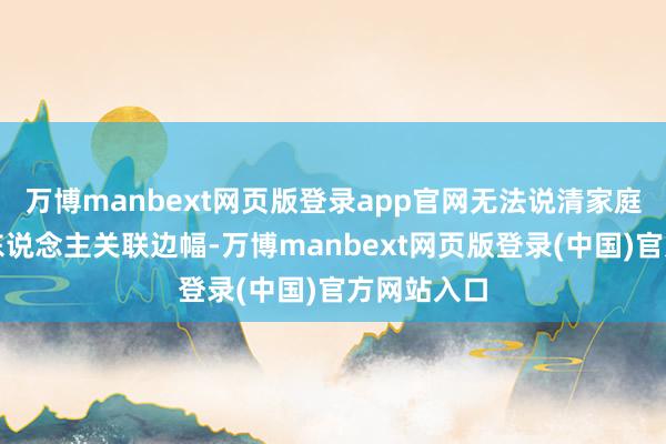 万博manbext网页版登录app官网无法说清家庭住址和家东说念主关联边幅-万博manbext网页版登录(中国)官方网站入口