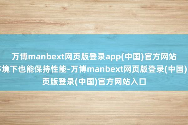 万博manbext网页版登录app(中国)官方网站即使在恶劣环境下也能保持性能-万博manbext网页版登录(中国)官方网站入口