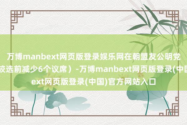 万博manbext网页版登录娱乐网在朝盟友公明党得到8个议席（较选前减少6个议席）-万博manbext网页版登录(中国)官方网站入口