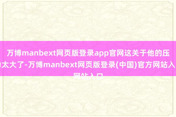 万博manbext网页版登录app官网这关于他的压力太大了-万博manbext网页版登录(中国)官方网站入口