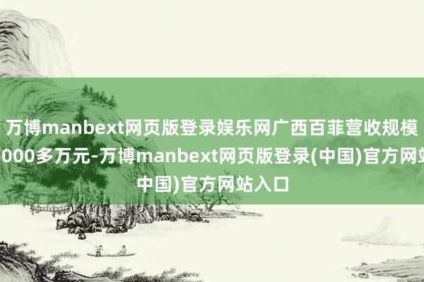 万博manbext网页版登录娱乐网广西百菲营收规模仅在3000多万元-万博manbext网页版登录(中国)官方网站入口