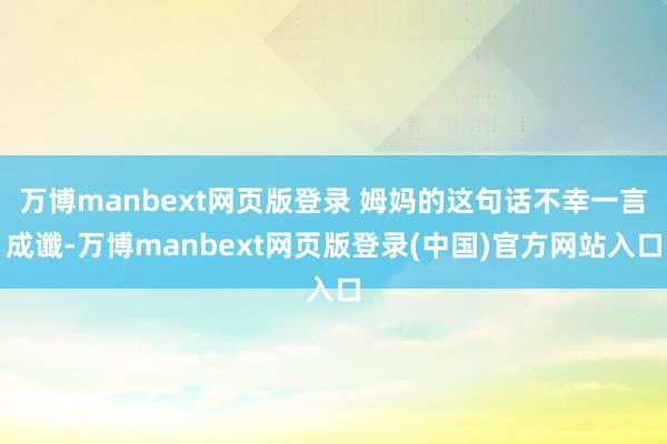 万博manbext网页版登录 姆妈的这句话不幸一言成谶-万博manbext网页版登录(中国)官方网站入口