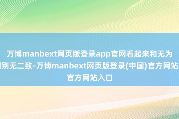 万博manbext网页版登录app官网看起来和无为军训别无二致-万博manbext网页版登录(中国)官方网站入口