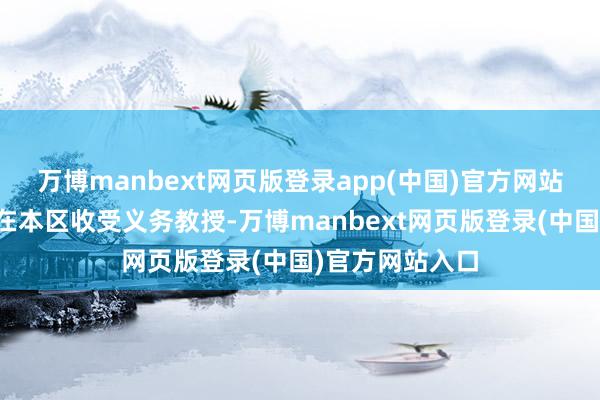 万博manbext网页版登录app(中国)官方网站其适龄儿童可在本区收受义务教授-万博manbext网页版登录(中国)官方网站入口