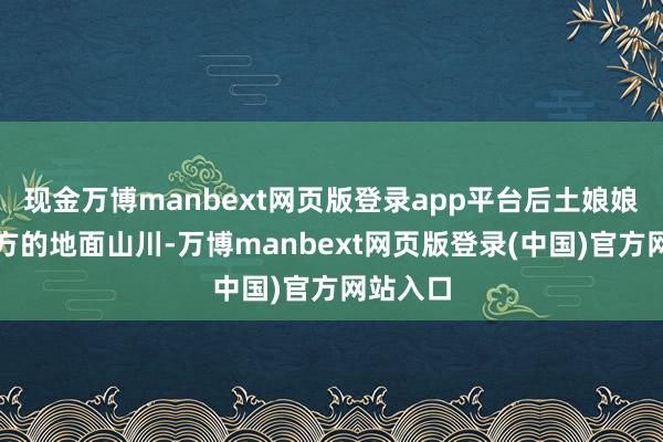 现金万博manbext网页版登录app平台后土娘娘掌管下方的地面山川-万博manbext网页版登录(中国)官方网站入口