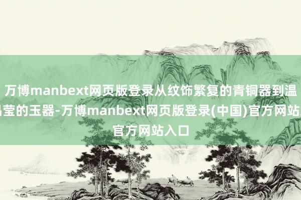 万博manbext网页版登录从纹饰繁复的青铜器到温润晶莹的玉器-万博manbext网页版登录(中国)官方网站入口