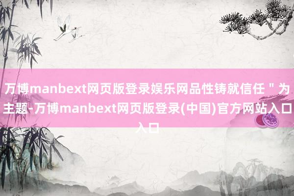 万博manbext网页版登录娱乐网品性铸就信任"为主题-万博manbext网页版登录(中国)官方网站入口
