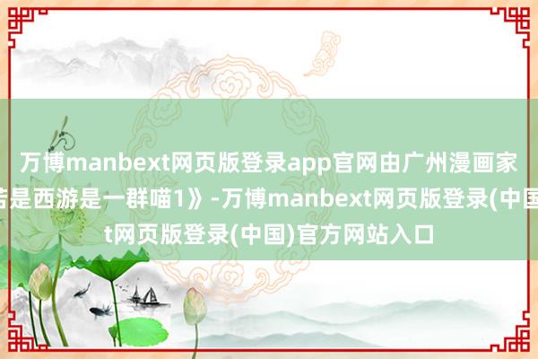 万博manbext网页版登录app官网由广州漫画家肥志创作的《若是西游是一群喵1》-万博manbext网页版登录(中国)官方网站入口