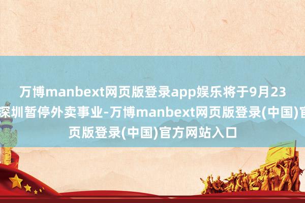 万博manbext网页版登录app娱乐将于9月23日18点起在深圳暂停外卖事业-万博manbext网页版登录(中国)官方网站入口