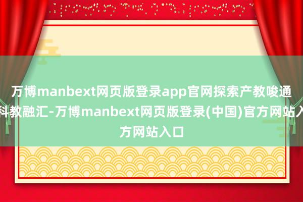 万博manbext网页版登录app官网探索产教唆通、科教融汇-万博manbext网页版登录(中国)官方网站入口