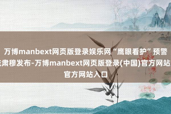 万博manbext网页版登录娱乐网“鹰眼看护”预警系统肃穆发布-万博manbext网页版登录(中国)官方网站入口
